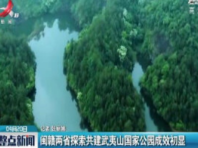 闽赣两省探索共建武夷山国家公园成效初显