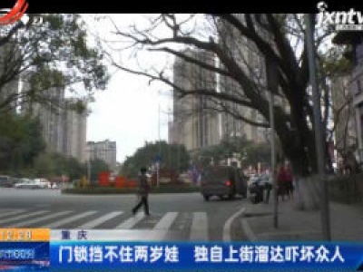 重庆：门锁挡不住两岁娃 独自上街溜达吓坏众人