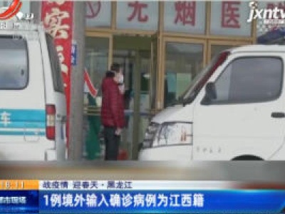 【战疫情 迎春天】黑龙江：1例境外输入确诊病例为江西籍