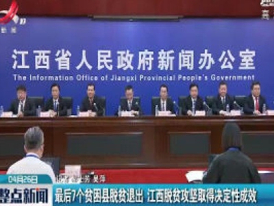 最后7个贫困县脱贫退出 江西脱贫攻坚取得决定性成效
