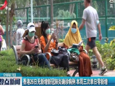 香港26日无新增新冠肺炎确诊病例 4月29日三次单日零新增