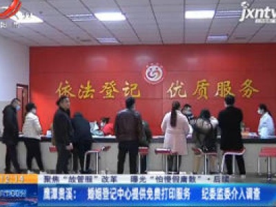 【聚焦“放管服”改革 曝光“怕慢假庸散”·后续】鹰潭贵溪：婚姻登记中心提供免费打印服务 纪委监委介入调查