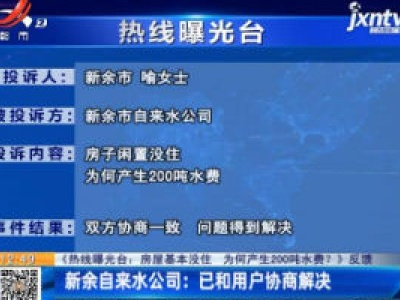 【《热线曝光台：房屋基本没住 为何产生200吨水费？》反馈】新余自来水公司：已和用户协商解决