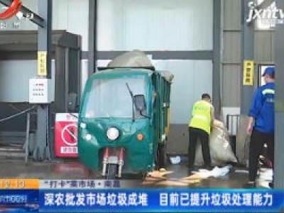 【“打卡”菜市场】南昌：深农批发市场垃圾成堆 目前已提升垃圾处理能力