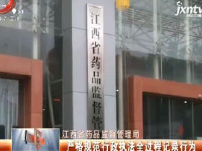 江西省药品监督管理局：严格规范行政执法全过程记录行为