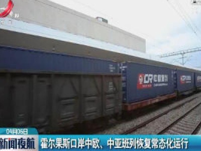霍尔果斯口岸中欧、中亚班列恢复常态化运行