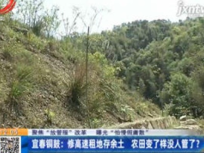 【聚焦“放管服”改革 曝光“怕慢假庸散”】宜春铜鼓：修高速租地存余土 农田变了样没人管了？