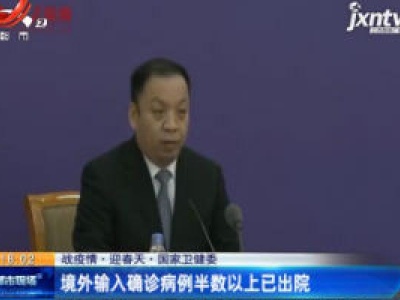 【战疫情 迎春天】国家卫健委：境外输入确诊病例半数以上已出院