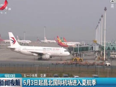 【五一小长假·交通】5月3日起昌北国际机场进入夏航季