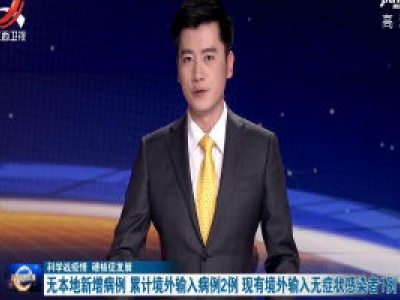 【科学战疫情 硬核促发展】无本地新增病例 累计境外输入病例2例 现有境外输入无症状感染者1例