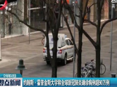 约翰斯·霍普金斯大学称全球新冠肺炎确诊病例超90万例