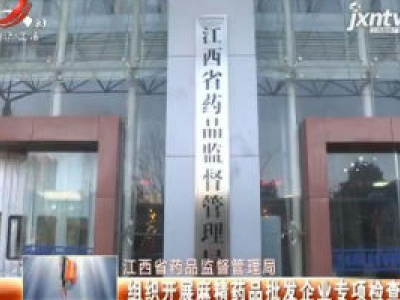 江西省药品监督管理局：组织开展麻精药品批发企业专项检查