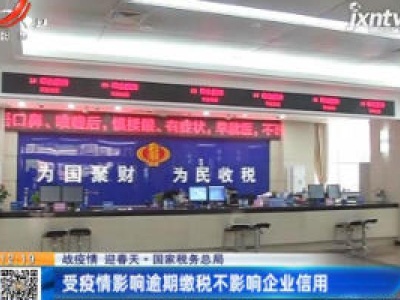 【战疫情 迎春天】国家税务总局：受疫情影响逾期缴税不影响企业信用
