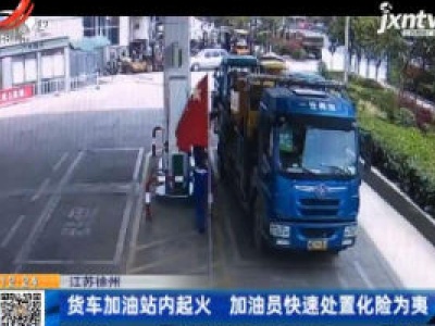 江苏徐州：货车加油站内起火 加油员快速处置化险为夷