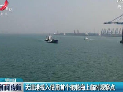 天津港投入使用首个拖轮海上临时观擦点