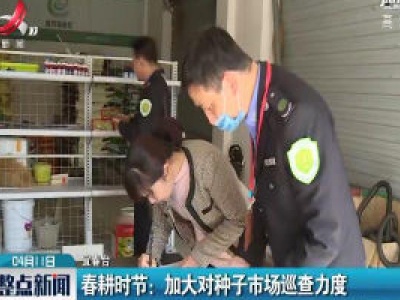 宜春·春耕时节：加大对种子市场巡查力度