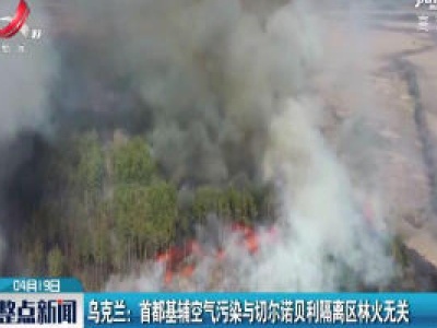 乌克兰：首都基辅空气污染与切尔诺贝利隔离区林火无关