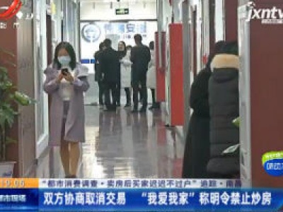 【“都市消费调查·卖房后买家迟迟不过户”追踪】南昌：双方协商取消交易  “我爱我家”称明令禁止炒房