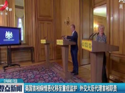 英国首相病情恶化移至重症监护 外交大臣代理首相职责