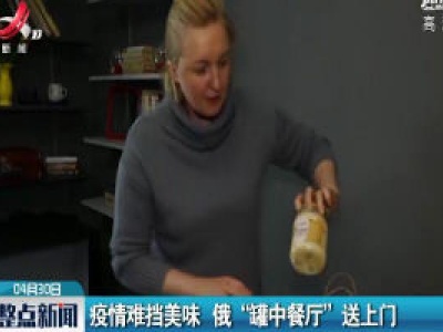 疫情难挡美味 俄 “罐中餐厅” 送上门