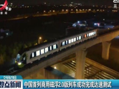 中国首列商用磁浮2.0版列车成功完成达速测试