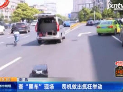 南昌：查“黑车”现场 司机做出疯狂举动