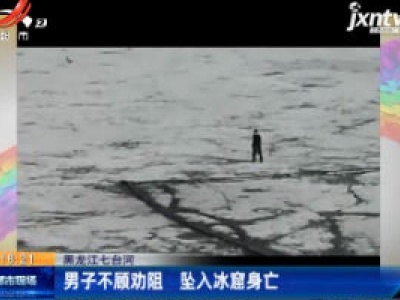 黑龙江七台河：男子不顾劝阻 坠入冰窟身亡