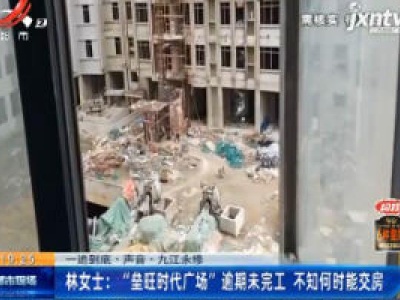 【一追到底·声音·九江永修】林女士：“垒旺时代广场” 逾期未完工 不知何时能交房
