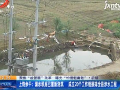 【聚焦“放管服”改革曝光“怕慢假庸散”·后续】上饶余干：漏水坝底已重新浇筑 成立20个工作组膜排全县涉水工程