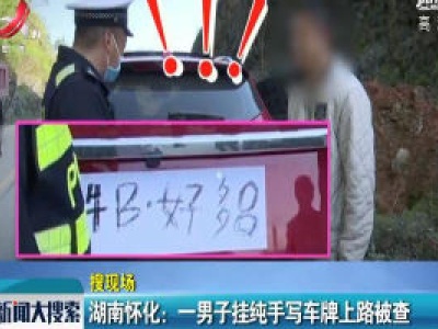湖南怀化：一男子挂纯手写车牌上路被查