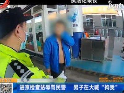 北京：进京检查站辱骂民警 男子在大喊“拘我