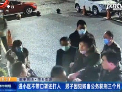 【庭审现场】萍乡安源：进小区不带口罩还打人 男子因犯妨害公务获刑三个月