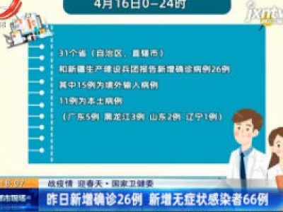 【战疫情 迎春天】国家卫健委：4月16日新增确诊26例 新增无症状感染者66例
