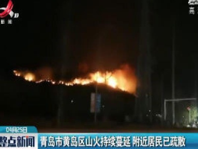 青岛市黄岛区山火持续蔓延 附近居民已疏散