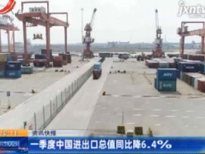 一季度中国进出口总值同比降6.4%