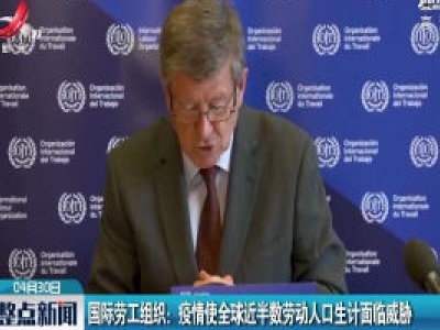 国际劳工组织：疫情使全球近半数劳动人口生计面临威胁