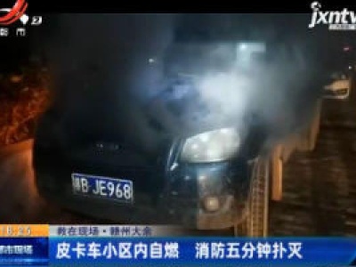 【救在现场】赣州大余：皮卡车小区内自燃 消防五分钟扑灭