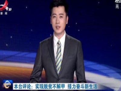 本台评论：实现脱贫不解甲 接力奋斗新生活