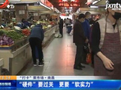 【“打卡” 菜市场】南昌：“硬件” 要过关 更要 “软实力”