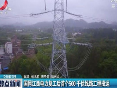 国网江西电力复工后首个500千伏线路工程投运