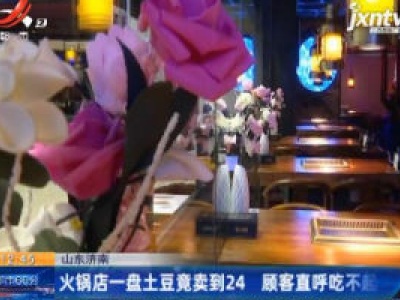 山东济南：火锅店一盘土豆竟卖到24 顾客直呼吃不起