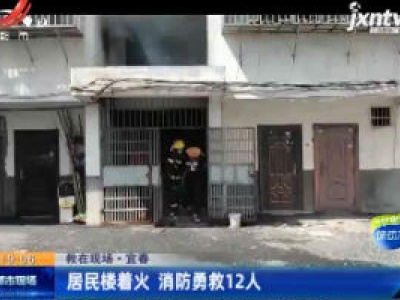 【救在现场】宜春：居民楼着火 消防勇救12人