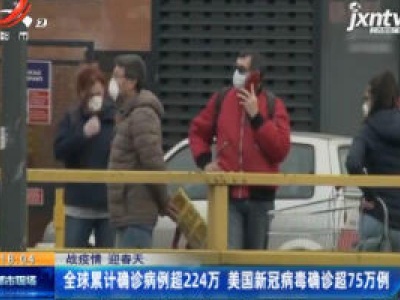 【战疫情 迎春天】全球累计确诊病例超224万 美国新冠病毒确诊超75万例