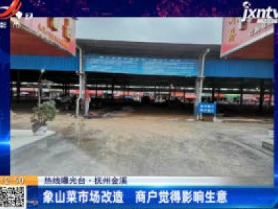 【热线曝光台】抚州金溪：象山菜市场改造 商户觉得影响生意