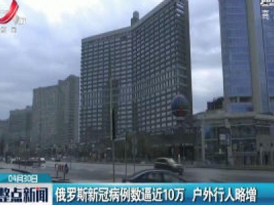 俄罗斯新冠病例数逼近10万 户外行人略增