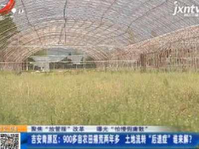 【聚焦“放管服”改革 曝光“怕慢假庸散”】吉安青原区：900多亩农田撂荒两年多 土地流转“后遗症”谁来解？