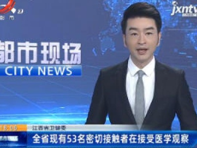 江西省卫健委：全省现有53名密切接触者在接受医学观察