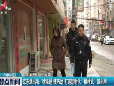 京东派出所：啃难题 使巧劲 打造新时代“枫桥式”派出所
