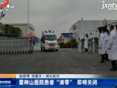 【战疫情 迎春天】湖北武汉：雷神山医院患者 “清零” 即将关闭