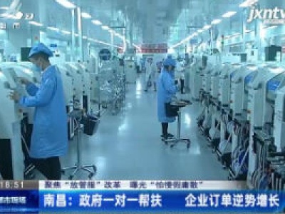 【聚焦“放管服”改革 曝光“怕慢假庸散”】南昌：政府一对一帮扶 企业订单逆势增长